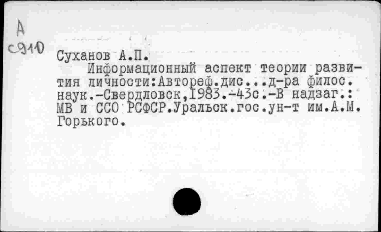 ﻿Суханов А.П.
Информационный аспект теории разви тин личности:Автореф.дис...д-ра филос. наук.-Свердловск,1983.-43с.-В надзаг.: МВ и ССО РСФСР.Уральск.гос.ун-т им.А.М Горького.